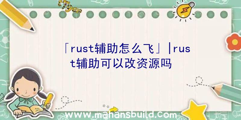 「rust辅助怎么飞」|rust辅助可以改资源吗